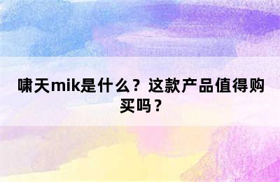 啸天mik是什么？这款产品值得购买吗？