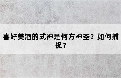 喜好美酒的式神是何方神圣？如何捕捉？