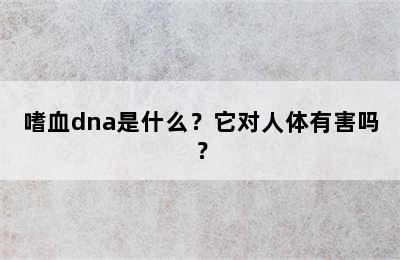 嗜血dna是什么？它对人体有害吗？