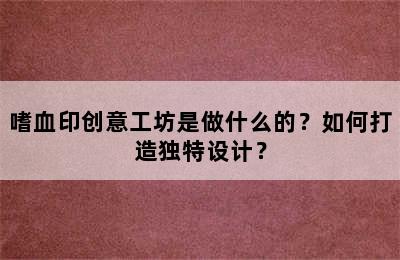 嗜血印创意工坊是做什么的？如何打造独特设计？