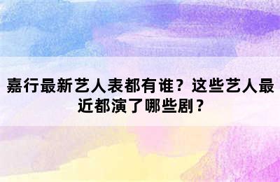 嘉行最新艺人表都有谁？这些艺人最近都演了哪些剧？