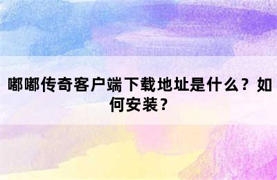 嘟嘟传奇客户端下载地址是什么？如何安装？