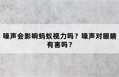 噪声会影响蚂蚁视力吗？噪声对眼睛有害吗？