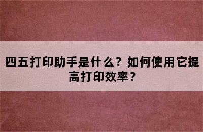 四五打印助手是什么？如何使用它提高打印效率？