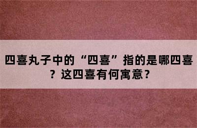 四喜丸子中的“四喜”指的是哪四喜？这四喜有何寓意？