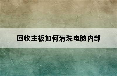 回收主板如何清洗电脑内部