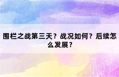 围栏之战第三天？战况如何？后续怎么发展？