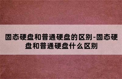 固态硬盘和普通硬盘的区别-固态硬盘和普通硬盘什么区别