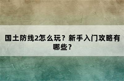 国土防线2怎么玩？新手入门攻略有哪些？