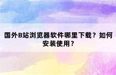 国外B站浏览器软件哪里下载？如何安装使用？