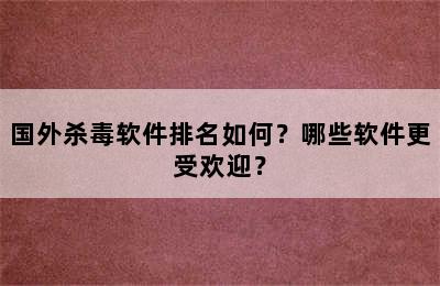 国外杀毒软件排名如何？哪些软件更受欢迎？