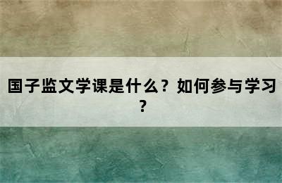 国子监文学课是什么？如何参与学习？