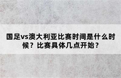 国足vs澳大利亚比赛时间是什么时候？比赛具体几点开始？