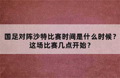 国足对阵沙特比赛时间是什么时候？这场比赛几点开始？