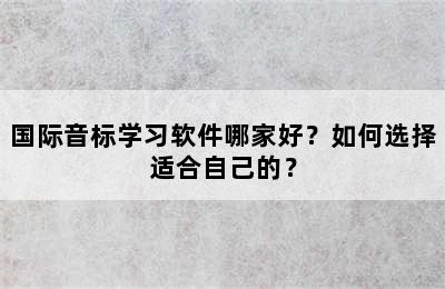 国际音标学习软件哪家好？如何选择适合自己的？