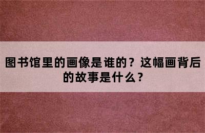 图书馆里的画像是谁的？这幅画背后的故事是什么？