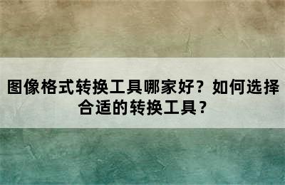 图像格式转换工具哪家好？如何选择合适的转换工具？