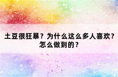 土豆很狂暴？为什么这么多人喜欢？怎么做到的？