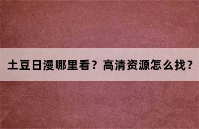 土豆日漫哪里看？高清资源怎么找？