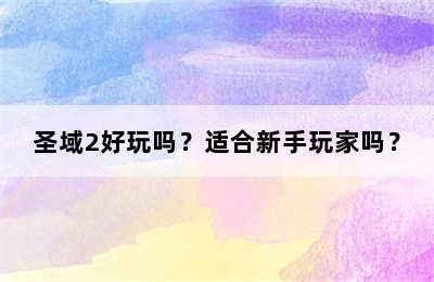 圣域2好玩吗？适合新手玩家吗？