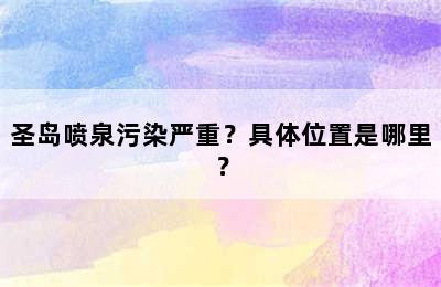 圣岛喷泉污染严重？具体位置是哪里？