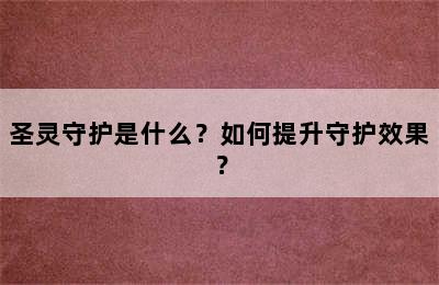 圣灵守护是什么？如何提升守护效果？