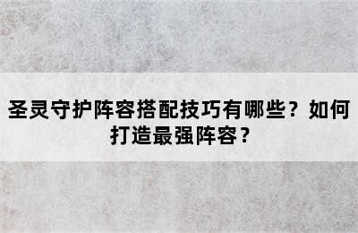 圣灵守护阵容搭配技巧有哪些？如何打造最强阵容？