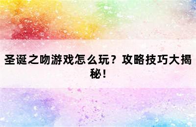 圣诞之吻游戏怎么玩？攻略技巧大揭秘！