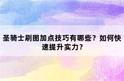 圣骑士刷图加点技巧有哪些？如何快速提升实力？