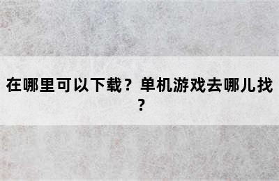 在哪里可以下载？单机游戏去哪儿找？