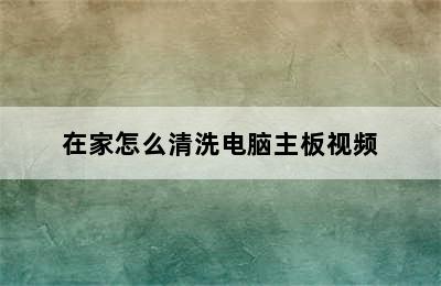 在家怎么清洗电脑主板视频