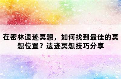 在密林遗迹冥想，如何找到最佳的冥想位置？遗迹冥想技巧分享