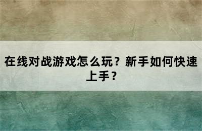 在线对战游戏怎么玩？新手如何快速上手？