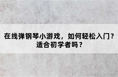 在线弹钢琴小游戏，如何轻松入门？适合初学者吗？