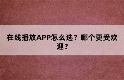 在线播放APP怎么选？哪个更受欢迎？