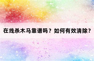 在线杀木马靠谱吗？如何有效清除？