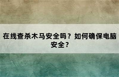 在线查杀木马安全吗？如何确保电脑安全？