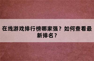 在线游戏排行榜哪家强？如何查看最新排名？