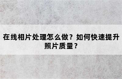 在线相片处理怎么做？如何快速提升照片质量？