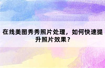 在线美图秀秀照片处理，如何快速提升照片效果？