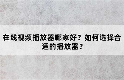 在线视频播放器哪家好？如何选择合适的播放器？