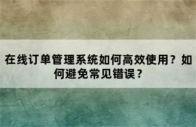 在线订单管理系统如何高效使用？如何避免常见错误？