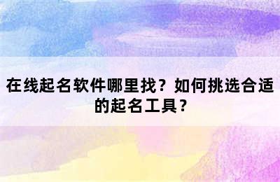 在线起名软件哪里找？如何挑选合适的起名工具？