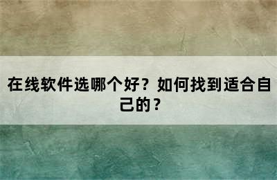 在线软件选哪个好？如何找到适合自己的？