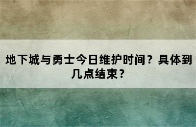 地下城与勇士今日维护时间？具体到几点结束？