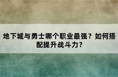 地下城与勇士哪个职业最强？如何搭配提升战斗力？