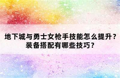 地下城与勇士女枪手技能怎么提升？装备搭配有哪些技巧？