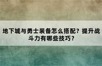 地下城与勇士装备怎么搭配？提升战斗力有哪些技巧？