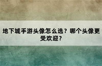 地下城手游头像怎么选？哪个头像更受欢迎？