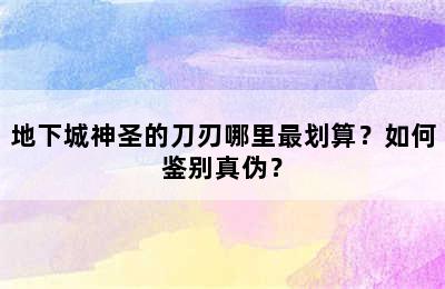 地下城神圣的刀刃哪里最划算？如何鉴别真伪？